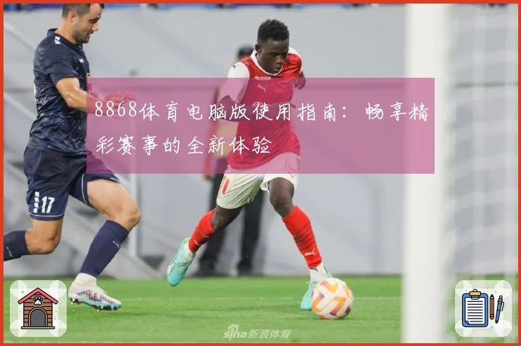 8868体育电脑版使用指南:畅享精彩赛事的全新体验