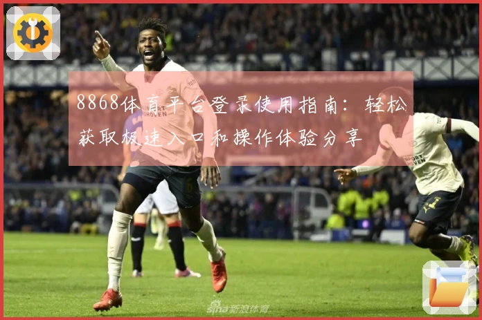 8868体育平台登录使用指南：轻松获取极速入口和操作体验分享