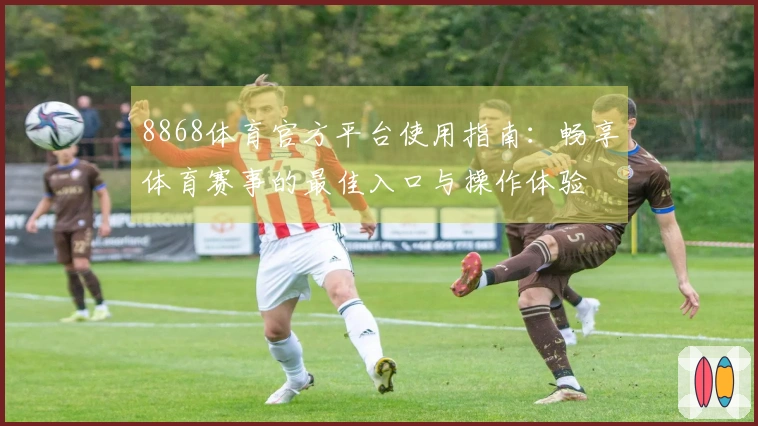 8868体育官方平台使用指南：畅享体育赛事的最佳入口与操作体验