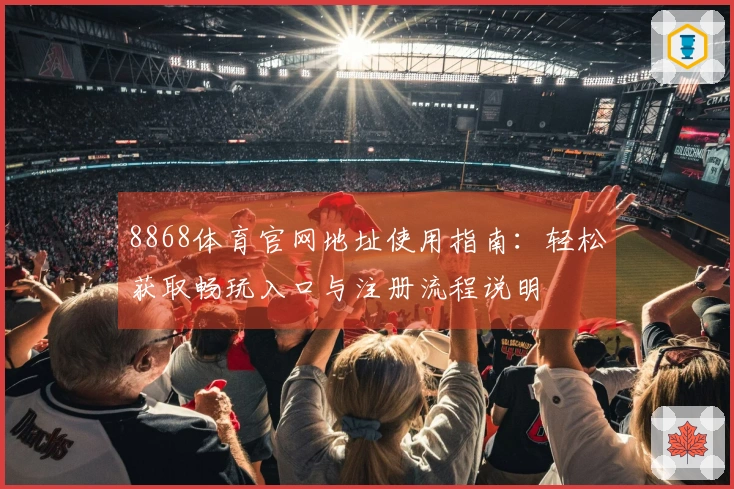 8868体育官网地址使用指南:轻松获取畅玩入口与注册流程说明