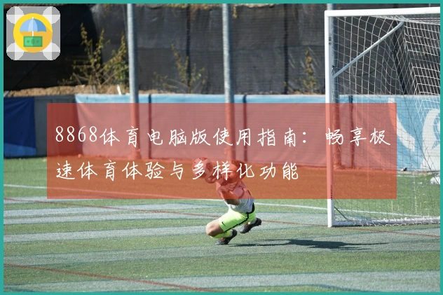 8868体育电脑版使用指南：畅享极速体育体验与多样化功能