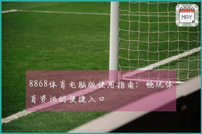 8868体育电脑版使用指南：畅玩体育资讯的便捷入口