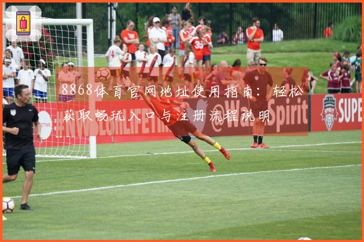 8868体育官网地址使用指南：轻松获取畅玩入口与注册流程说明