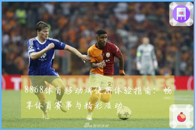 8868体育移动端使用体验指南：畅享体育赛事与精彩活动