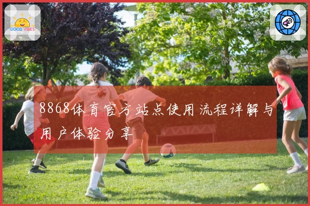 8868体育官方站点使用流程详解与用户体验分享