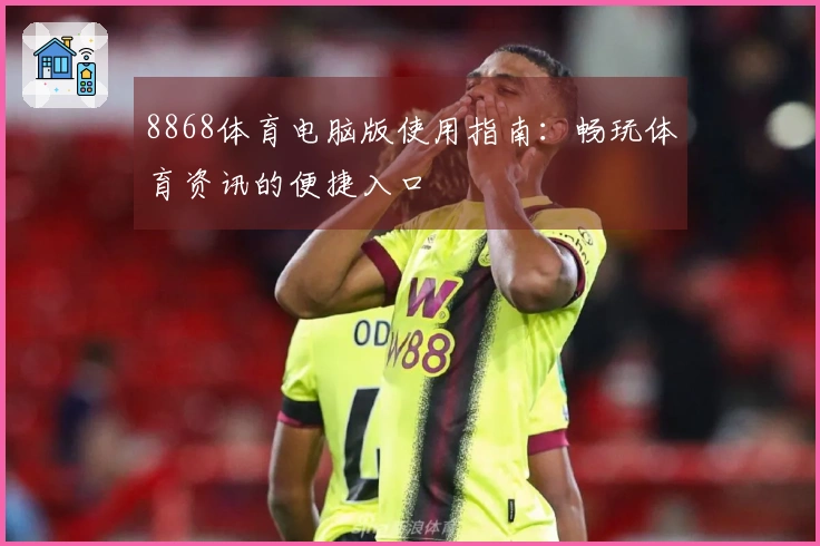 8868体育电脑版使用指南：畅玩体育资讯的便捷入口