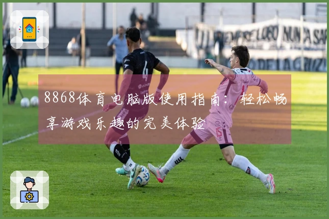 8868体育电脑版使用指南：轻松畅享游戏乐趣的完美体验