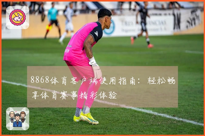 8868体育客户端使用指南：轻松畅享体育赛事精彩体验