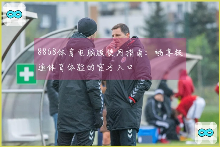 8868体育电脑版使用指南：畅享极速体育体验的官方入口