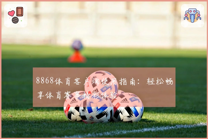 8868体育客户端使用指南：轻松畅享体育赛事精彩体验