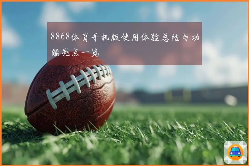 8868体育手机版使用体验总结与功能亮点一览