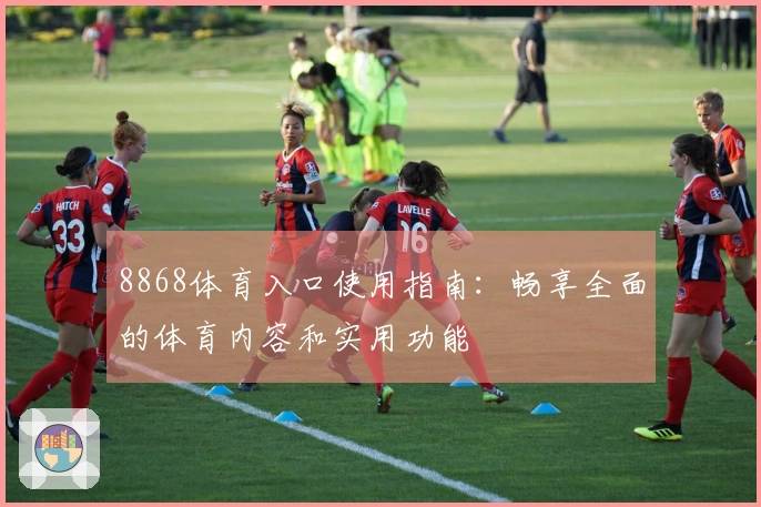 8868体育入口使用指南：畅享全面的体育内容和实用功能