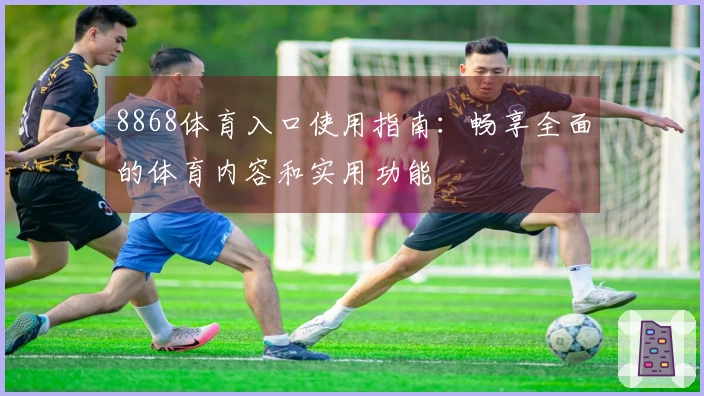 8868体育入口使用指南：畅享全面的体育内容和实用功能