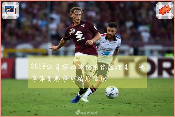 8868体育移动端使用体验指南：畅享体育赛事与精彩活动