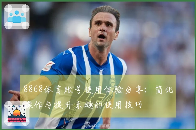 8868体育账号使用体验分享：简化操作与提升乐趣的使用技巧