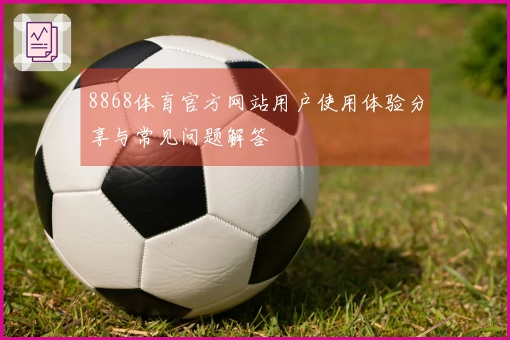 8868体育官方网站用户使用体验分享与常见问题解答