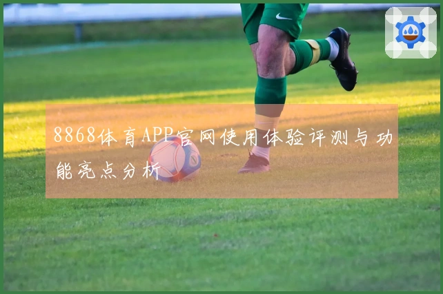 8868体育APP官网使用体验评测与功能亮点分析