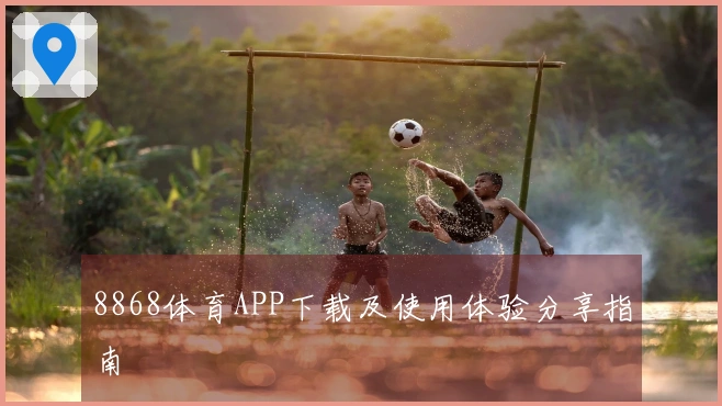8868体育APP下载及使用体验分享指南
