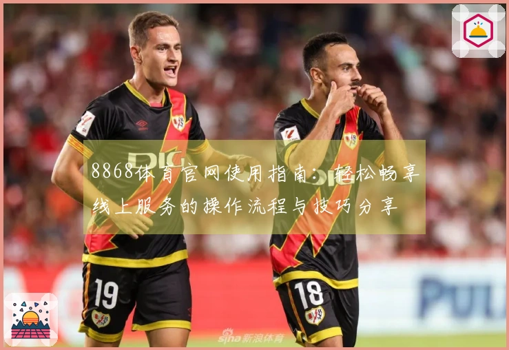 8868体育官网使用指南：轻松畅享线上服务的操作流程与技巧分享