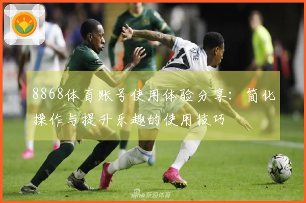 8868体育账号使用体验分享：简化操作与提升乐趣的使用技巧