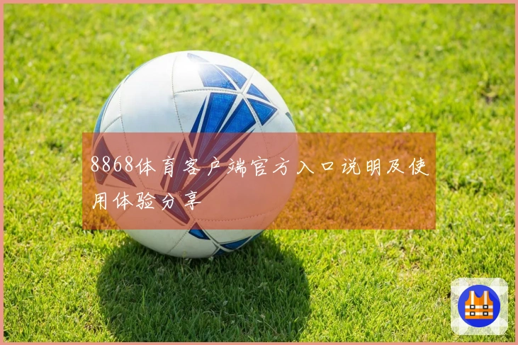 8868体育客户端官方入口说明及使用体验分享