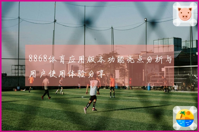 8868体育应用版本功能亮点分析与用户使用体验分享