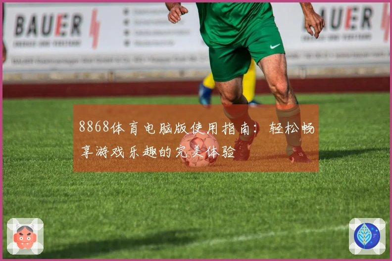 8868体育电脑版使用指南：轻松畅享游戏乐趣的完美体验