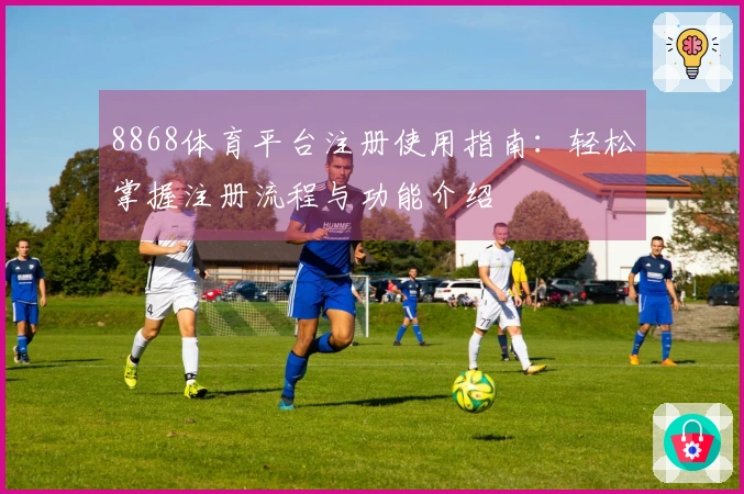 8868体育平台注册使用指南：轻松掌握注册流程与功能介绍