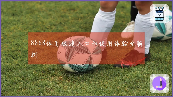 8868体育极速入口和使用体验全解析