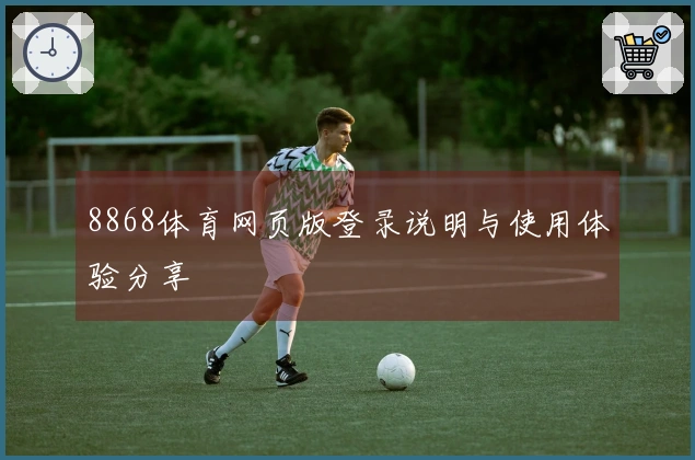 8868体育网页版登录说明与使用体验分享