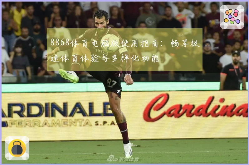 8868体育电脑版使用指南：畅享极速体育体验与多样化功能