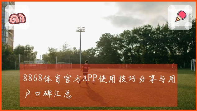 8868体育官方APP使用技巧分享与用户口碑汇总