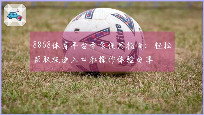8868体育平台登录使用指南:轻松获取极速入口和操作体验分享