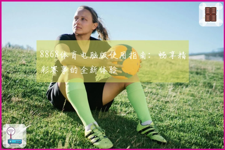 8868体育电脑版使用指南：畅享精彩赛事的全新体验